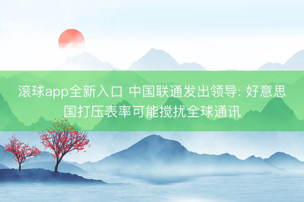 滚球app全新入口 中国联通发出领导: 好意思国打压表率可能搅扰全球通讯