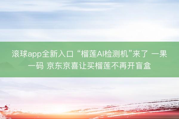 滚球app全新入口 “榴莲AI检测机”来了 一果一码 京东京喜让买榴莲不再开盲盒