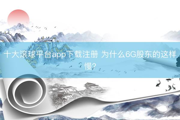 十大滚球平台app下载注册 为什么6G股东的这样慢?