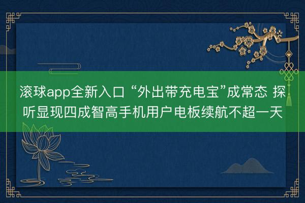 滚球app全新入口 “外出带充电宝”成常态 探听显现四成智高手机用户电板续航不超一天