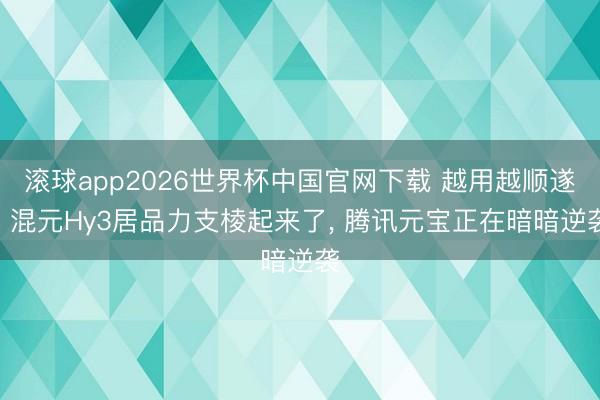 滚球app2026世界杯中国官网下载 越用越顺遂? 混元Hy3居品力支棱起来了, 腾讯元宝正在暗暗逆袭