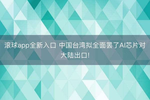 滚球app全新入口 中国台湾拟全面罢了AI芯片对大陆出口!