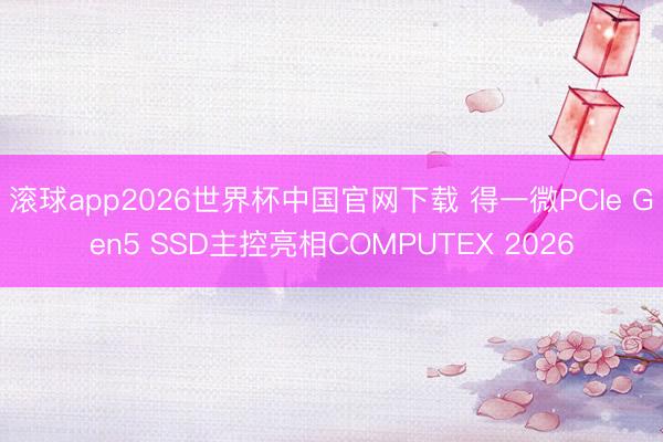 滚球app2026世界杯中国官网下载 得一微PCIe Gen5 SSD主控亮相COMPUTEX 2026