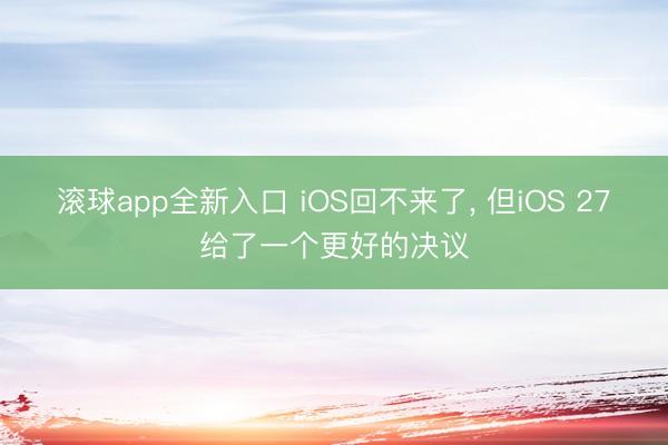 滚球app全新入口 iOS回不来了, 但iOS 27给了一个更好的决议