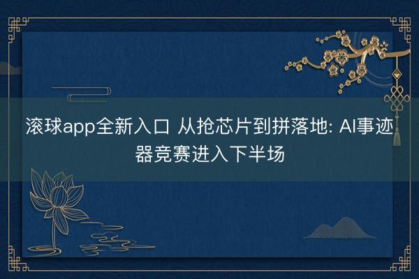 滚球app全新入口 从抢芯片到拼落地: AI事迹器竞赛进入下半场
