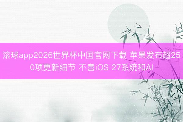 滚球app2026世界杯中国官网下载 苹果发布超250项更新细节 不啻iOS 27系统和AI