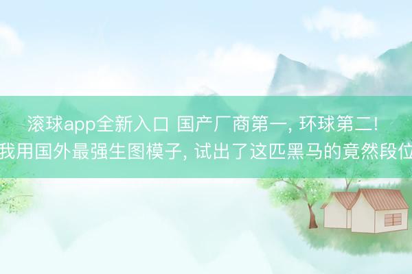 滚球app全新入口 国产厂商第一, 环球第二! 我用国外最强生图模子, 试出了这匹黑马的竟然段位