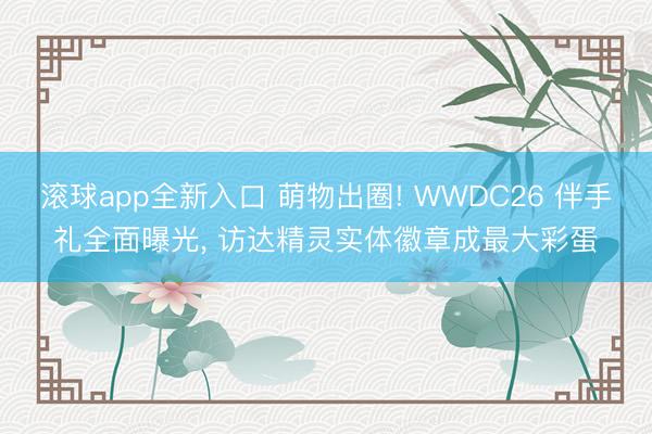 滚球app全新入口 萌物出圈! WWDC26 伴手礼全面曝光, 访达精灵实体徽章成最大彩蛋