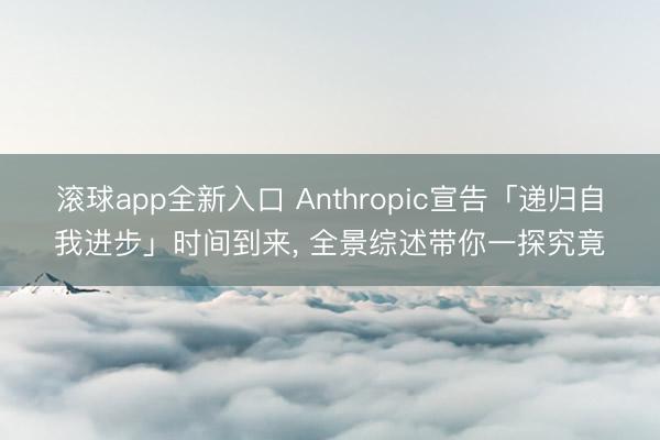 滚球app全新入口 Anthropic宣告「递归自我进步」时间到来, 全景综述带你一探究竟
