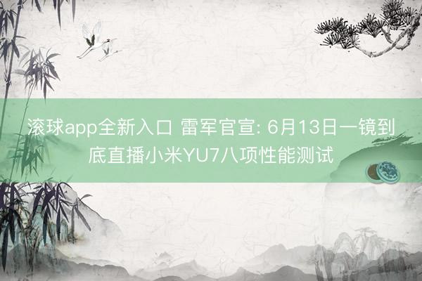 滚球app全新入口 雷军官宣: 6月13日一镜到底直播小米YU7八项性能测试