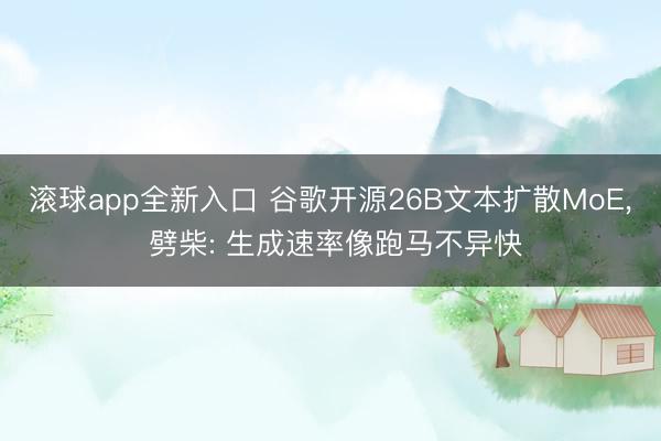 滚球app全新入口 谷歌开源26B文本扩散MoE, 劈柴: 生成速率像跑马不异快