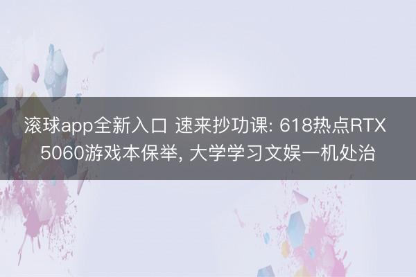 滚球app全新入口 速来抄功课: 618热点RTX 5060游戏本保举, 大学学习文娱一机处治