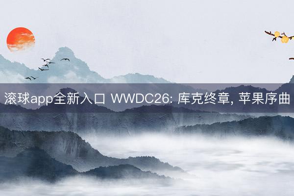 滚球app全新入口 WWDC26: 库克终章, 苹果序曲
