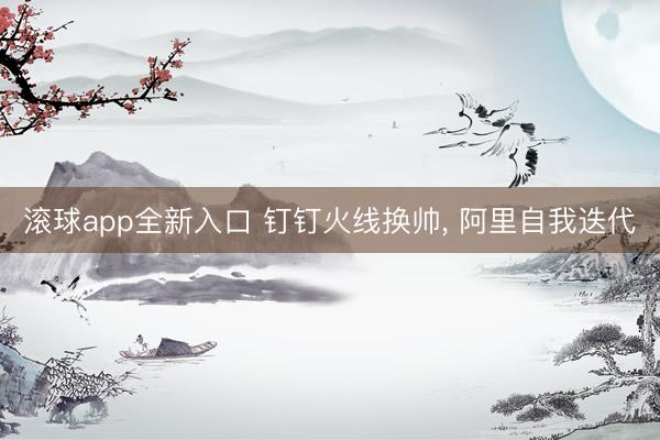滚球app全新入口 钉钉火线换帅, 阿里自我迭代