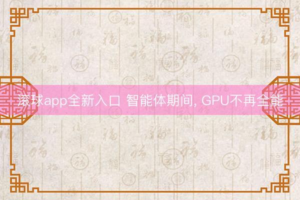滚球app全新入口 智能体期间, GPU不再全能
