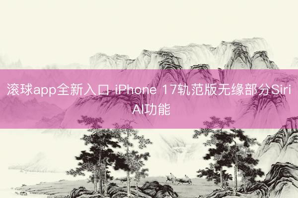 滚球app全新入口 iPhone 17轨范版无缘部分Siri AI功能