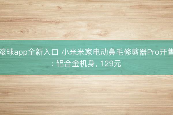 滚球app全新入口 小米米家电动鼻毛修剪器Pro开售: 铝合金机身, 129元