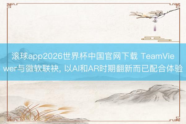 滚球app2026世界杯中国官网下载 TeamViewer与微软联袂, 以AI和AR时期翻新而已配合体验