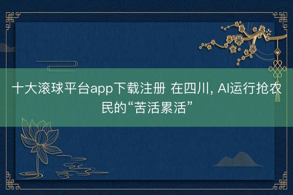 十大滚球平台app下载注册 在四川, AI运行抢农民的“苦活累活”