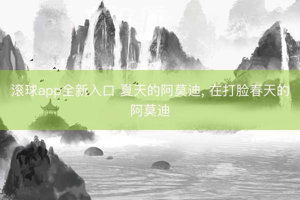 滚球app全新入口 夏天的阿莫迪, 在打脸春天的阿莫迪