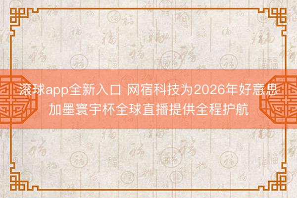 滚球app全新入口 网宿科技为2026年好意思加墨寰宇杯全球直播提供全程护航