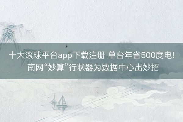 十大滚球平台app下载注册 单台年省500度电! 南网“妙算”行状器为数据中心出妙招