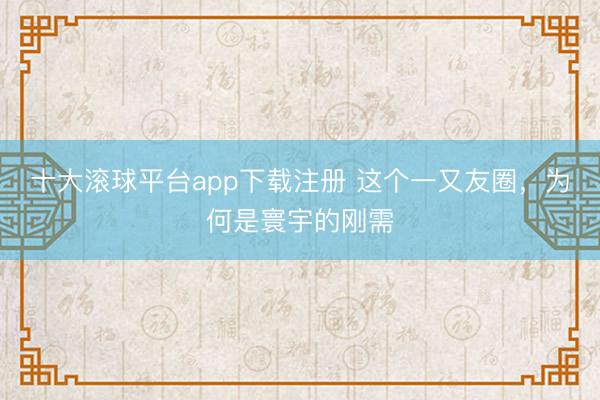 十大滚球平台app下载注册 这个一又友圈，为何是寰宇的刚需