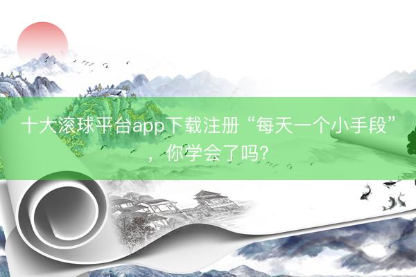 十大滚球平台app下载注册 “每天一个小手段”，你学会了吗？
