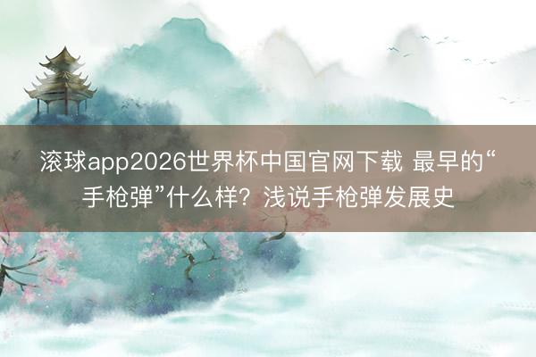 滚球app2026世界杯中国官网下载 最早的“手枪弹”什么样？浅说手枪弹发展史