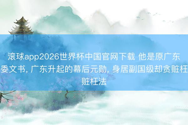 滚球app2026世界杯中国官网下载 他是原广东省委文书, 广东升起的幕后元勋, 身居副国级却贪赃枉法
