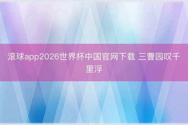 滚球app2026世界杯中国官网下载 三曹园叹千里浮