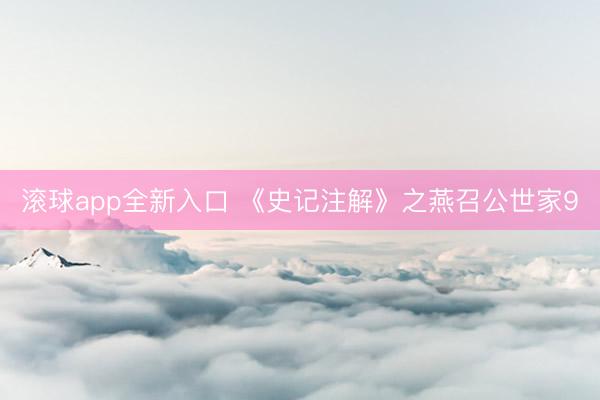 滚球app全新入口 《史记注解》之燕召公世家9