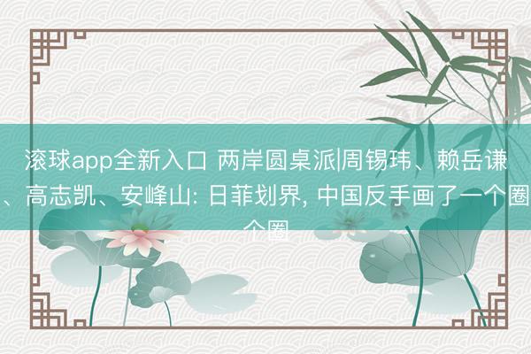 滚球app全新入口 两岸圆桌派|周锡玮、赖岳谦、高志凯、安峰山: 日菲划界, 中国反手画了一个圈