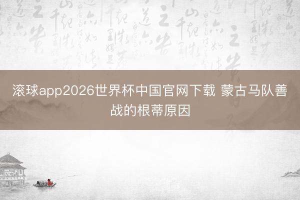滚球app2026世界杯中国官网下载 蒙古马队善战的根蒂原因