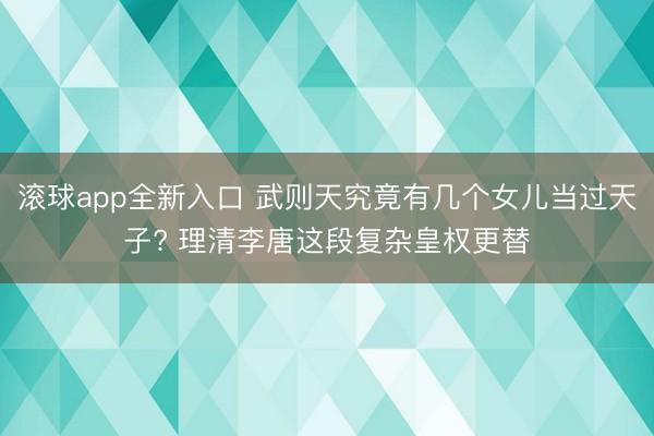 滚球app全新入口 武则天究竟有几个女儿当过天子? 理清李唐这段复杂皇权更替