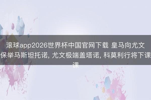 滚球app2026世界杯中国官网下载 皇马向尤文保举马斯坦托诺, 尤文极端盖塔诺, 科莫利行将下课