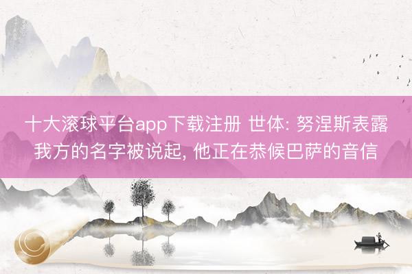 十大滚球平台app下载注册 世体: 努涅斯表露我方的名字被说起, 他正在恭候巴萨的音信