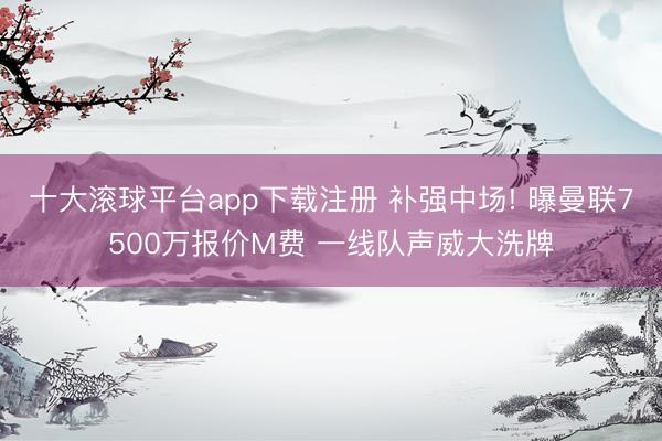 十大滚球平台app下载注册 补强中场! 曝曼联7500万报价M费 一线队声威大洗牌