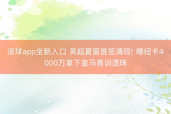 滚球app全新入口 英超夏窗首签涌现! 曝纽卡4000万拿下皇马青训遗珠