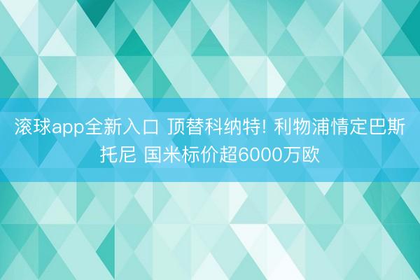 滚球app全新入口 顶替科纳特! 利物浦情定巴斯托尼 国米标价超6000万欧