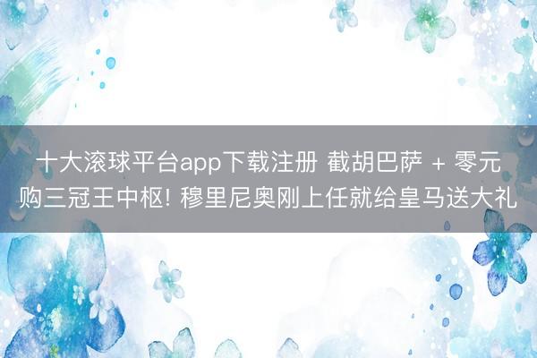 十大滚球平台app下载注册 截胡巴萨 + 零元购三冠王中枢! 穆里尼奥刚上任就给皇马送大礼