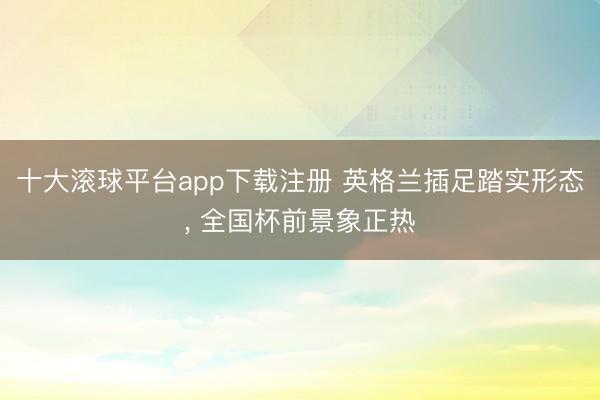 十大滚球平台app下载注册 英格兰插足踏实形态, 全国杯前景象正热