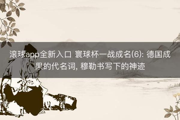 滚球app全新入口 寰球杯一战成名(6): 德国成果的代名词, 穆勒书写下的神迹
