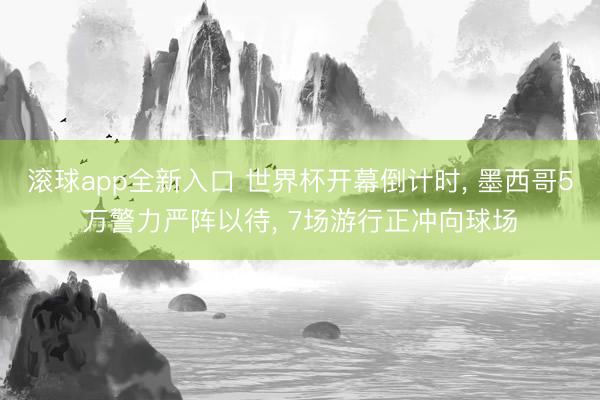 滚球app全新入口 世界杯开幕倒计时, 墨西哥5万警力严阵以待, 7场游行正冲向球场