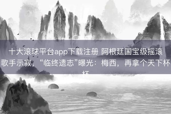 十大滚球平台app下载注册 阿根廷国宝级摇滚歌手示寂，“临终遗志”曝光：梅西，再拿个天下杯
