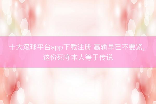 十大滚球平台app下载注册 赢输早已不要紧, 这份死守本人等于传说