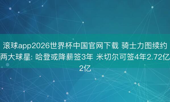 滚球app2026世界杯中国官网下载 骑士力图续约两大球星: 哈登或降薪签3年 米切尔可签4年2.72亿