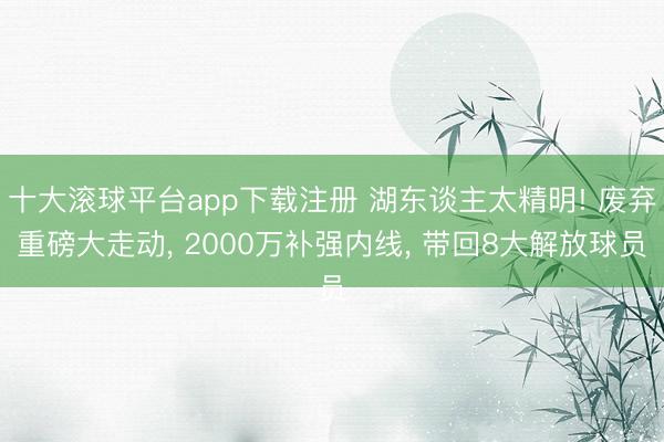 十大滚球平台app下载注册 湖东谈主太精明! 废弃重磅大走动, 2000万补强内线, 带回8大解放球员
