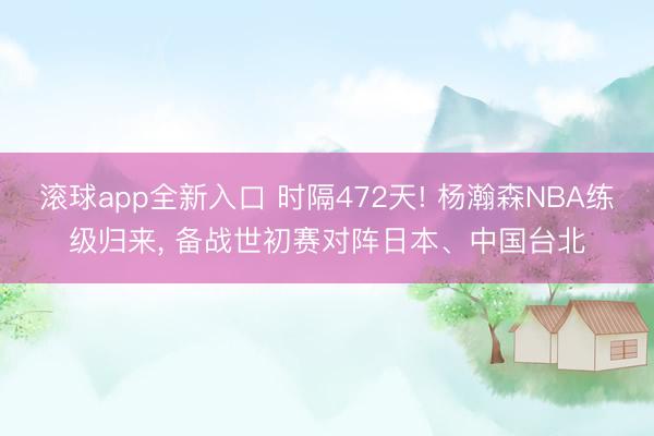 滚球app全新入口 时隔472天! 杨瀚森NBA练级归来, 备战世初赛对阵日本、中国台北