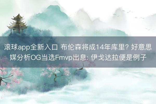滚球app全新入口 布伦森将成14年库里? 好意思媒分析OG当选Fmvp出息: 伊戈达拉便是例子